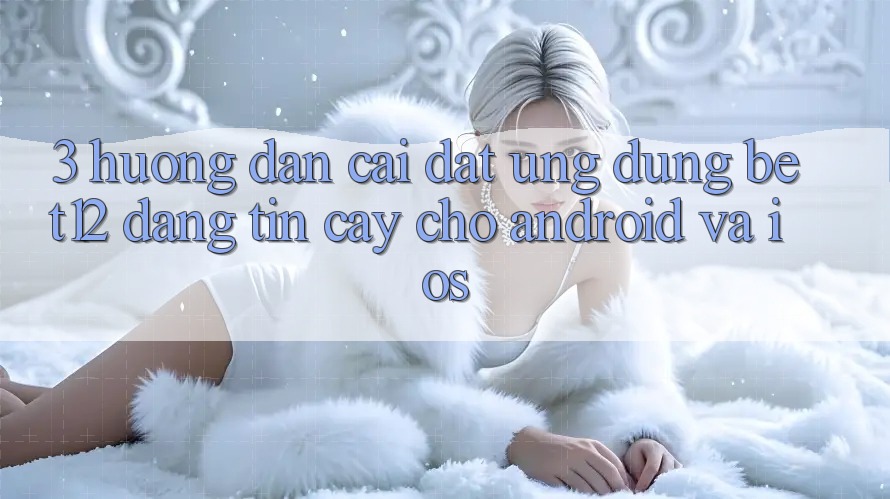 3. Hướng Dẫn Cài đặt Ứng Dụng bet12 Đáng tin cậy Cho Android và iOS