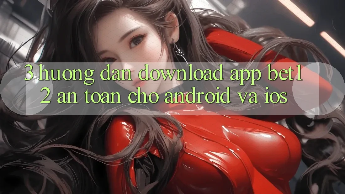 3. Hướng Dẫn Download App bet12 An Toàn Cho Android và iOS 3. Hướng Dẫn Download App bet12 An Toàn Cho Android và iOS