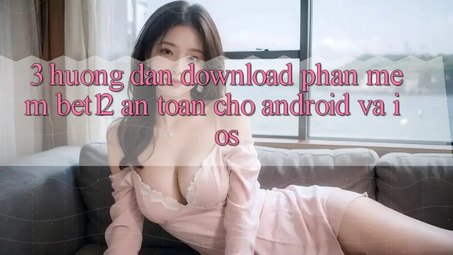 3. Hướng Dẫn Download Phần mềm bet12 An Toàn Cho Android và iOS 3. Hướng Dẫn Download Phần mềm bet12 An Toàn Cho Android và iOS