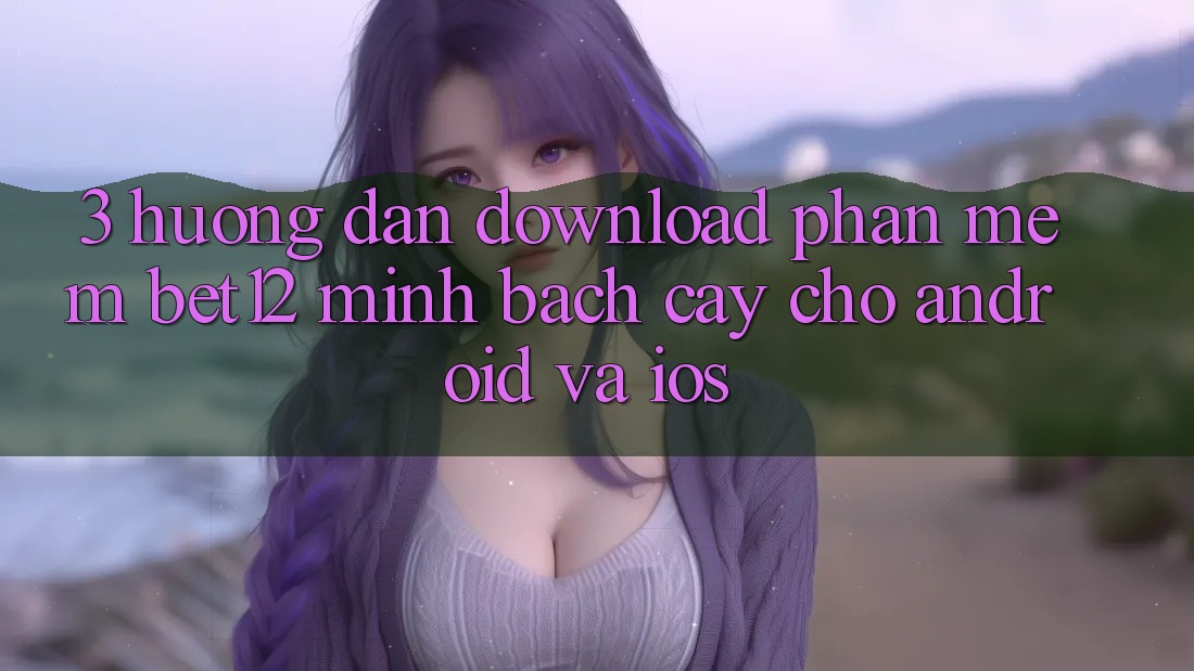 3. Hướng Dẫn Download Phần mềm bet12 Minh bạch cậy Cho Android và iOS 3. Hướng Dẫn Download Phần mềm bet12 Minh bạch cậy Cho Android và iOS