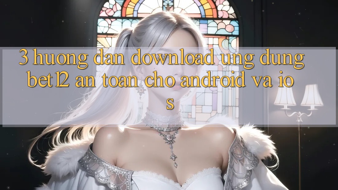 3. Hướng Dẫn Download Ứng dụng bet12 An Toàn Cho Android và iOS