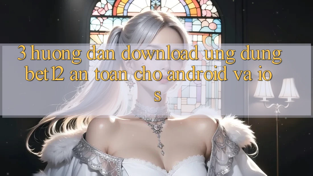 3. Hướng Dẫn Download Ứng Dụng bet12 An Toàn Cho Android và iOS 3. Hướng Dẫn Download Ứng Dụng bet12 An Toàn Cho Android và iOS
