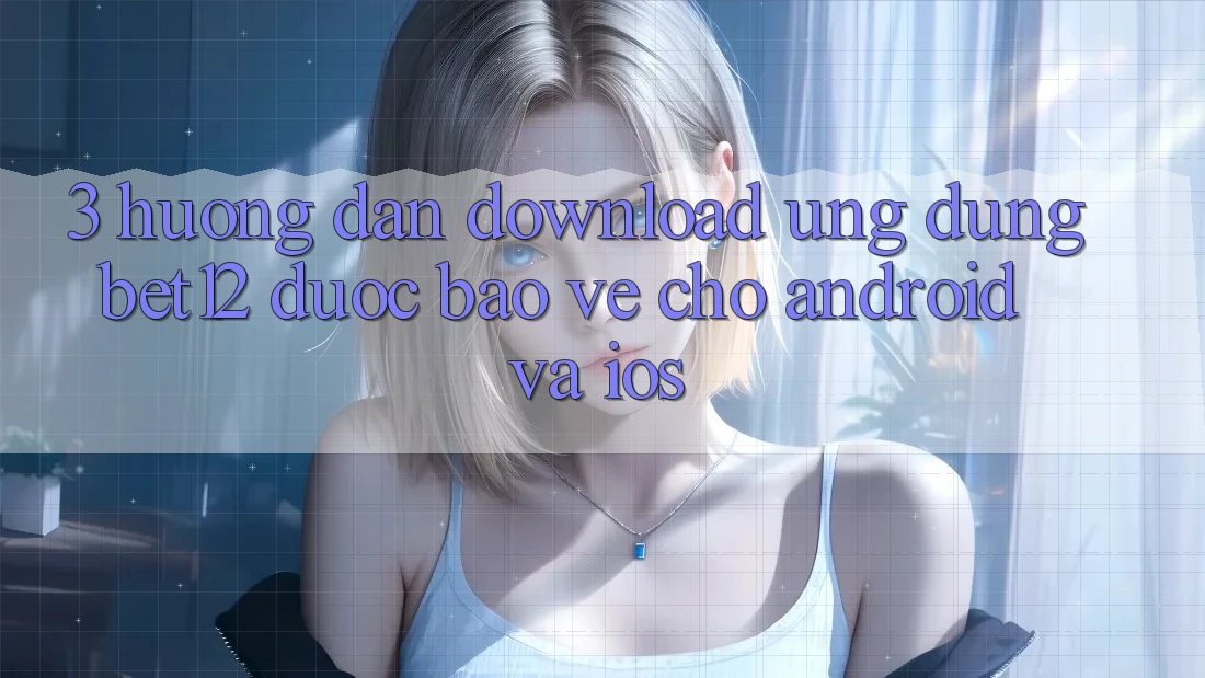 3. Hướng Dẫn Download Ứng Dụng bet12 Được bảo vệ Cho Android và iOS