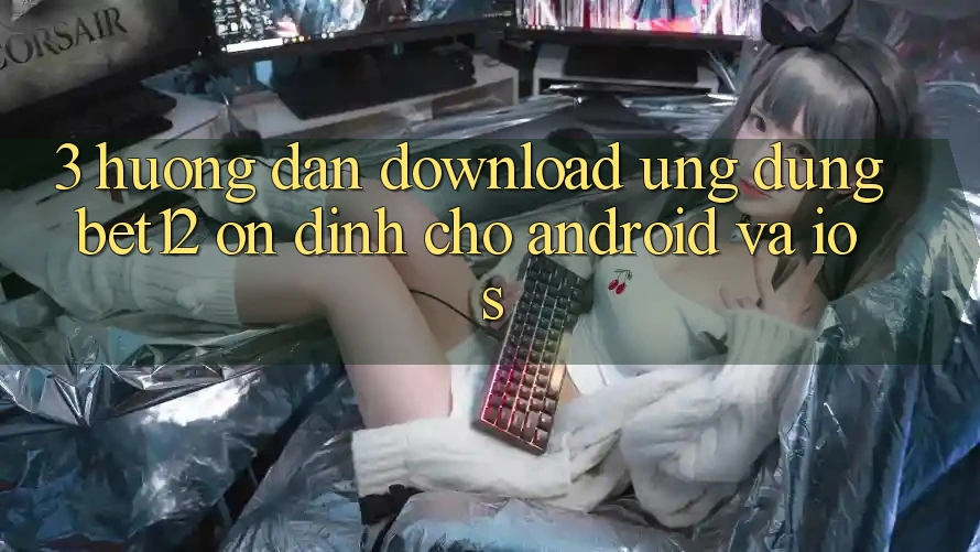 3. Hướng Dẫn Download Ứng Dụng bet12 Ổn định Cho Android và iOS