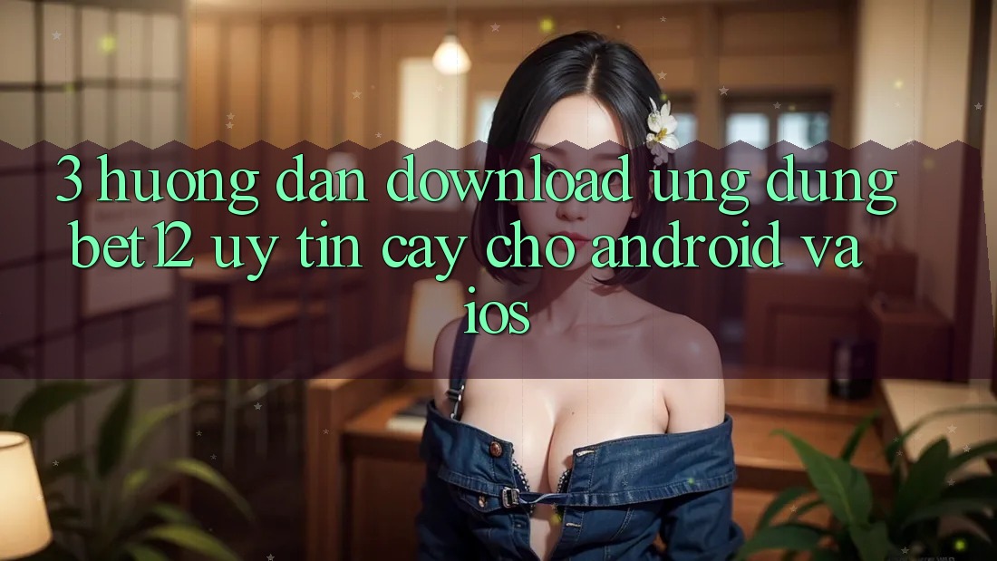 3. Hướng Dẫn Download Ứng Dụng bet12 Uy tín cậy Cho Android và iOS
