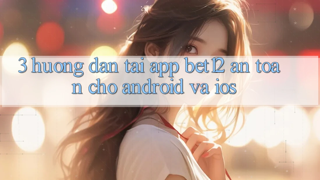 3. Hướng Dẫn Tải App bet12 An Toàn Cho Android và iOS