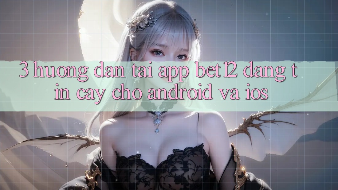 3. Hướng Dẫn Tải App bet12 Đáng tin cậy Cho Android và iOS