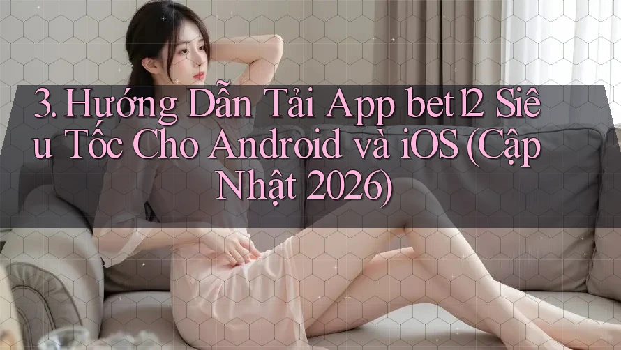 3. Hướng Dẫn Tải App bet12 Siêu Tốc Cho Android và iOS (Cập Nhật 2026)