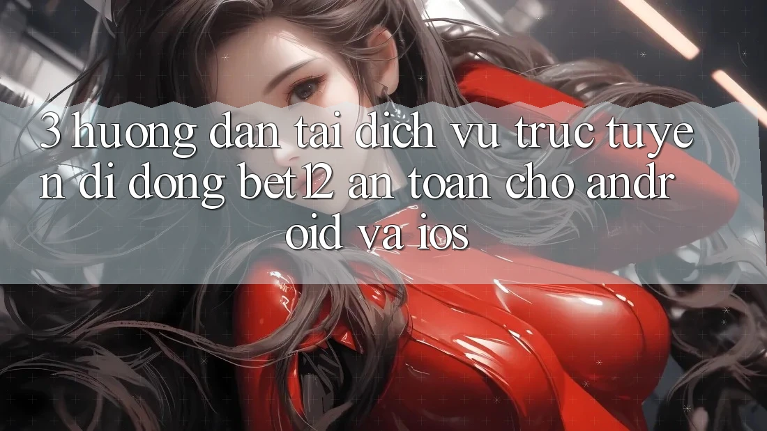 3. Hướng Dẫn Tải Dịch vụ trực tuyến di động bet12 An Toàn Cho Android và iOS