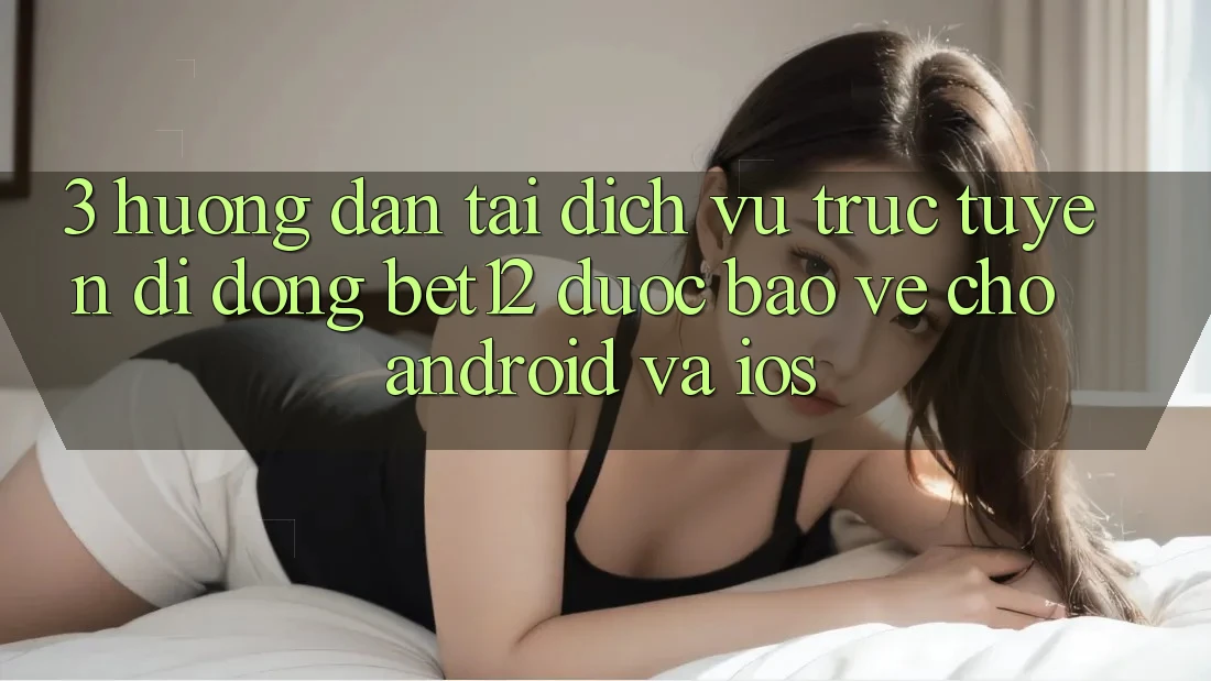 3. Hướng Dẫn Tải Dịch vụ trực tuyến di động bet12 Được bảo vệ Cho Android và iOS