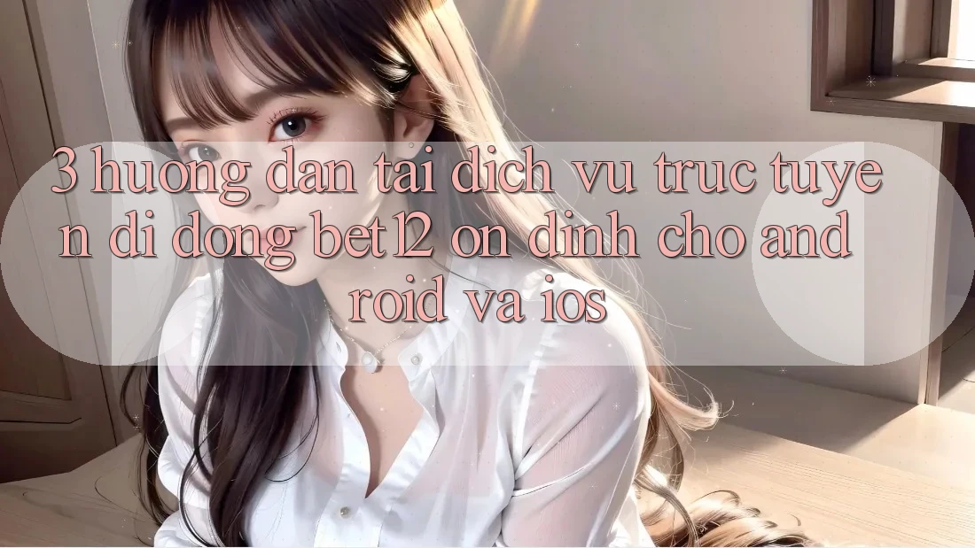 3. Hướng Dẫn Tải Dịch vụ trực tuyến di động bet12 Ổn định Cho Android và iOS