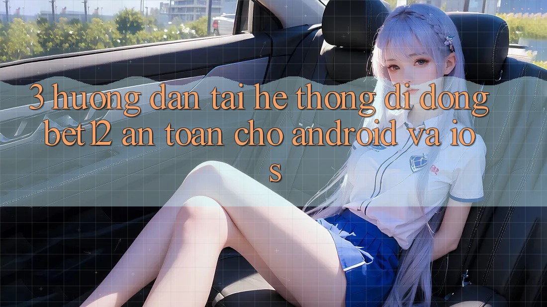 3. Hướng Dẫn Tải Hệ thống di động bet12 An Toàn Cho Android và iOS