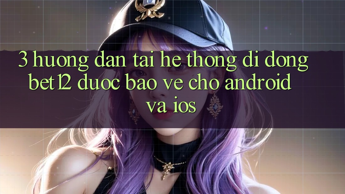 3. Hướng Dẫn Tải Hệ thống di động bet12 Được bảo vệ Cho Android và iOS