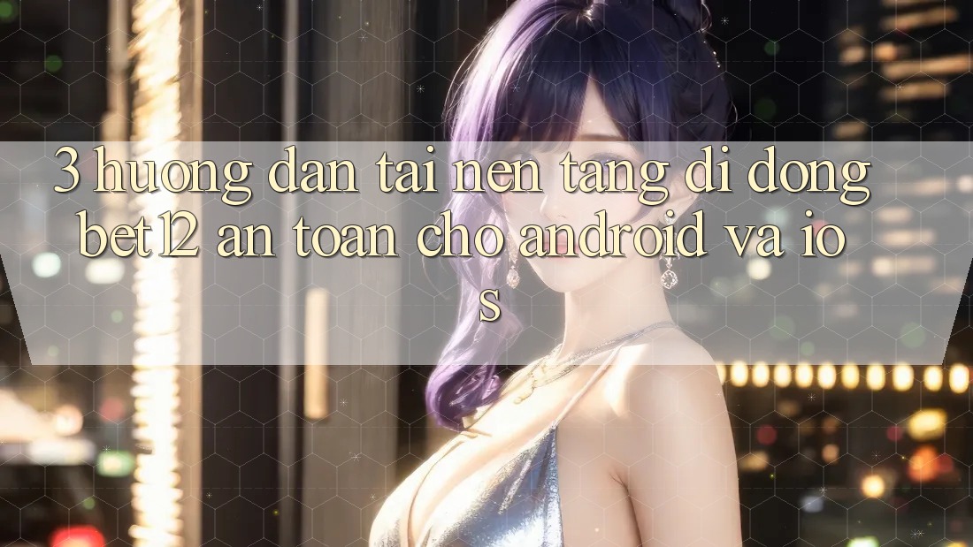 3. Hướng Dẫn Tải Nền tảng di động bet12 An Toàn Cho Android và iOS