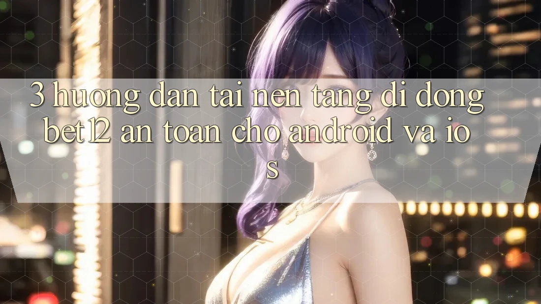 3. Hướng Dẫn Tải Nền tảng di động bet12 An Toàn Cho Android và iOS