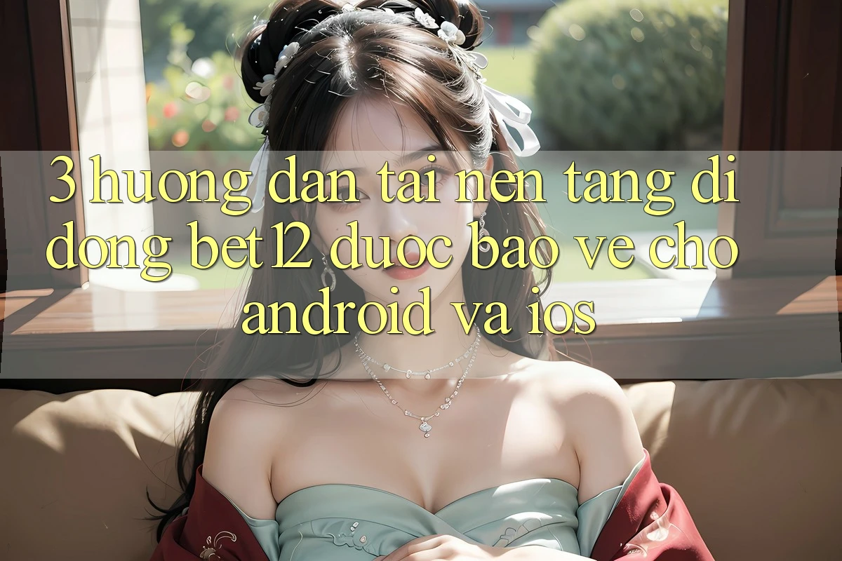 3. Hướng Dẫn Tải Nền tảng di động bet12 Được bảo vệ Cho Android và iOS