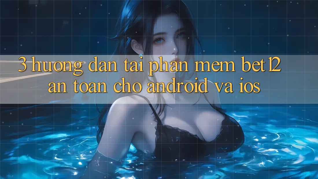 3. Hướng Dẫn Tải Phần mềm bet12 An Toàn Cho Android và iOS