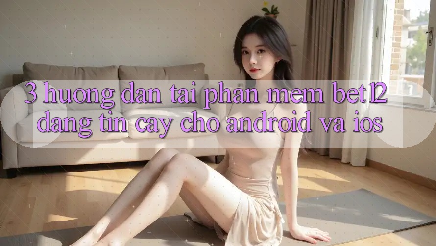 3. Hướng Dẫn Tải Phần mềm bet12 Đáng tin cậy Cho Android và iOS