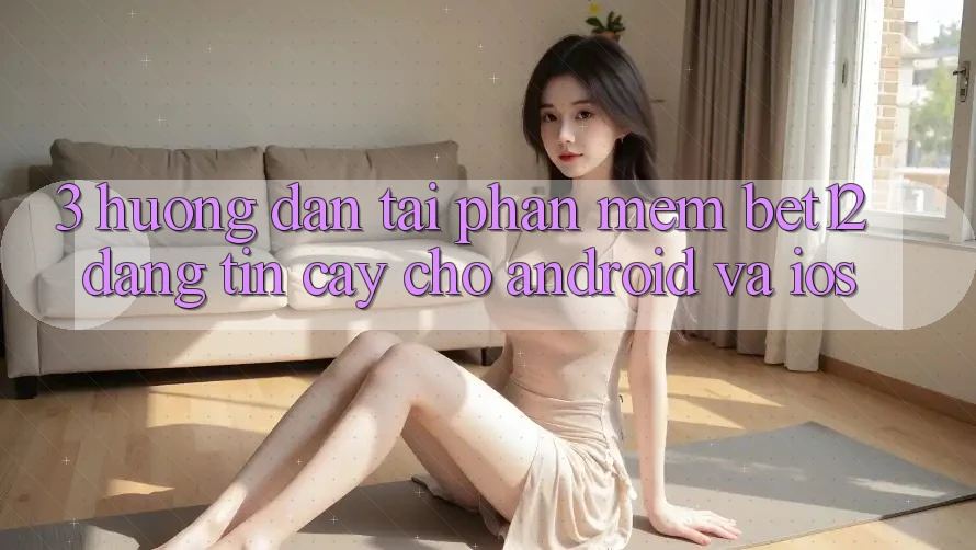 3. Hướng Dẫn Tải Phần mềm bet12 Đáng tin cậy Cho Android và iOS