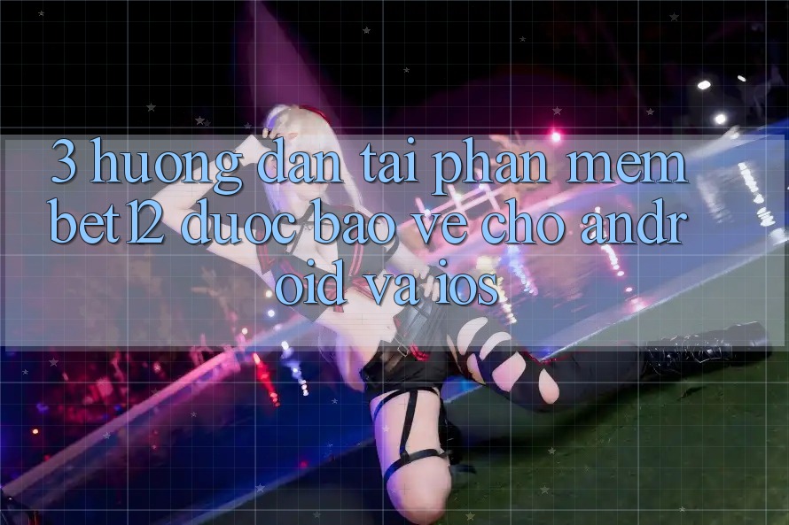 3. Hướng Dẫn Tải Phần mềm bet12 Được bảo vệ Cho Android và iOS