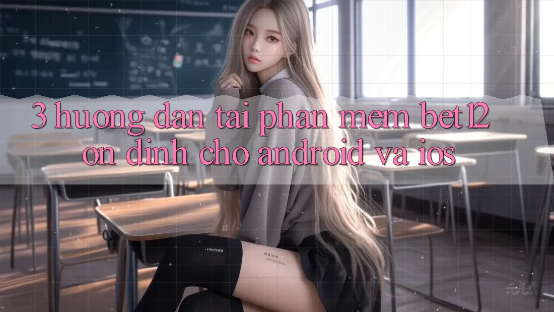 3. Hướng Dẫn Tải Phần mềm bet12 Ổn định Cho Android và iOS