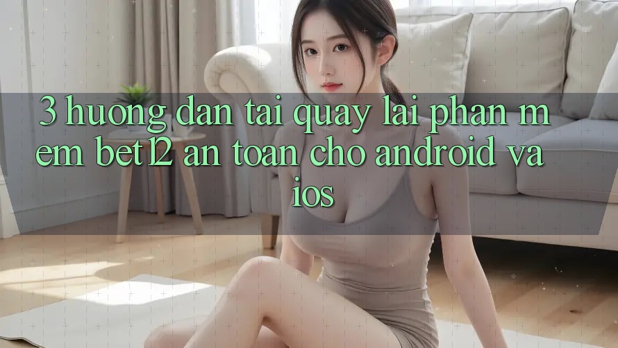 3. Hướng Dẫn Tải quay lại Phần mềm bet12 An Toàn Cho Android và iOS 3. Hướng Dẫn Tải quay lại Phần mềm bet12 An Toàn Cho Android và iOS