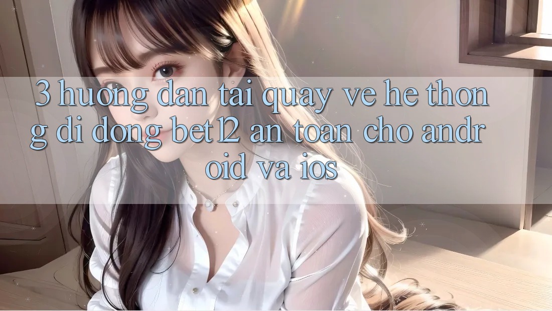 3. Hướng Dẫn Tải quay về Hệ thống di động bet12 An Toàn Cho Android và iOS 3. Hướng Dẫn Tải quay về Hệ thống di động bet12 An Toàn Cho Android và iOS
