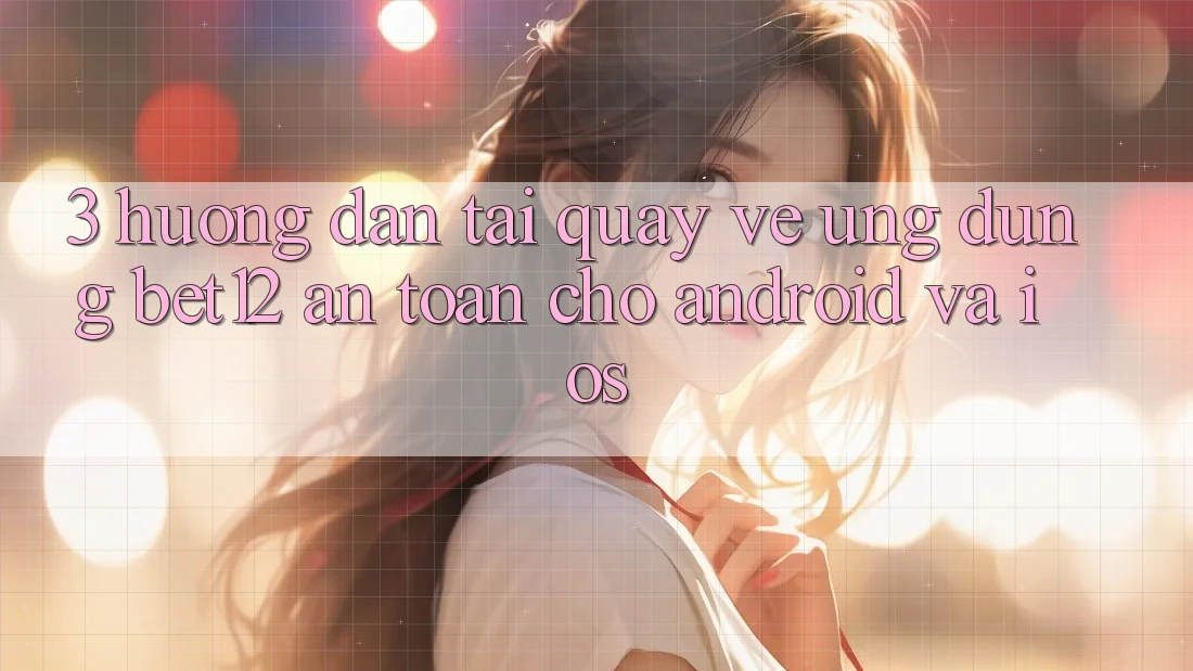 3. Hướng Dẫn Tải quay về Ứng Dụng bet12 An Toàn Cho Android và iOS