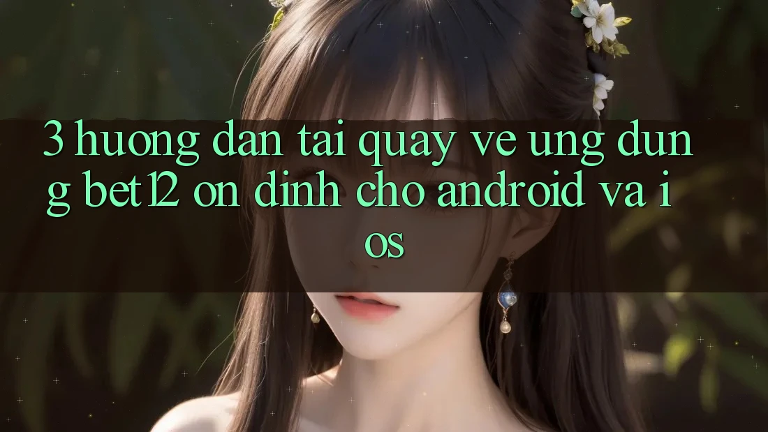3. Hướng Dẫn Tải quay về Ứng Dụng bet12 Ổn định Cho Android và iOS