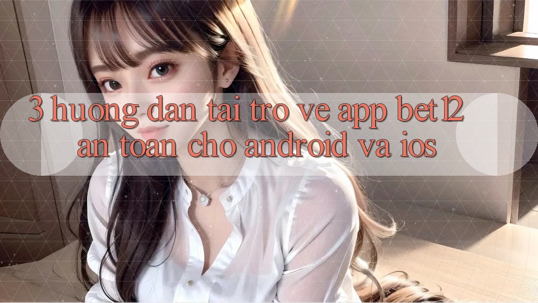 3. Hướng Dẫn Tải trở về App bet12 An Toàn Cho Android và iOS