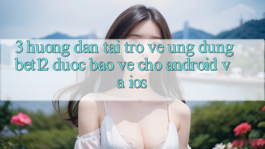 3. Hướng Dẫn Tải trở về Ứng Dụng bet12 Được bảo vệ Cho Android và iOS 3. Hướng Dẫn Tải trở về Ứng Dụng bet12 Được bảo vệ Cho Android và iOS