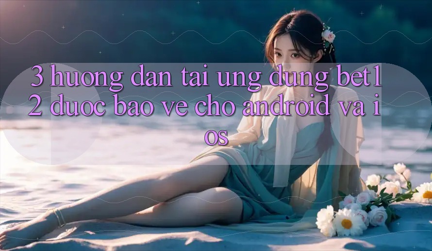 3. Hướng Dẫn Tải Ứng Dụng bet12 Được bảo vệ Cho Android và iOS