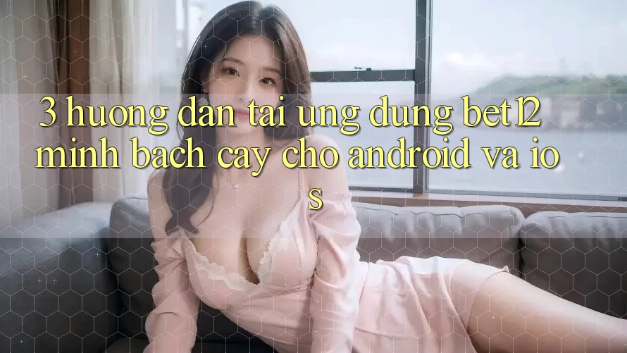 3. Hướng Dẫn Tải Ứng Dụng bet12 Minh bạch cậy Cho Android và iOS