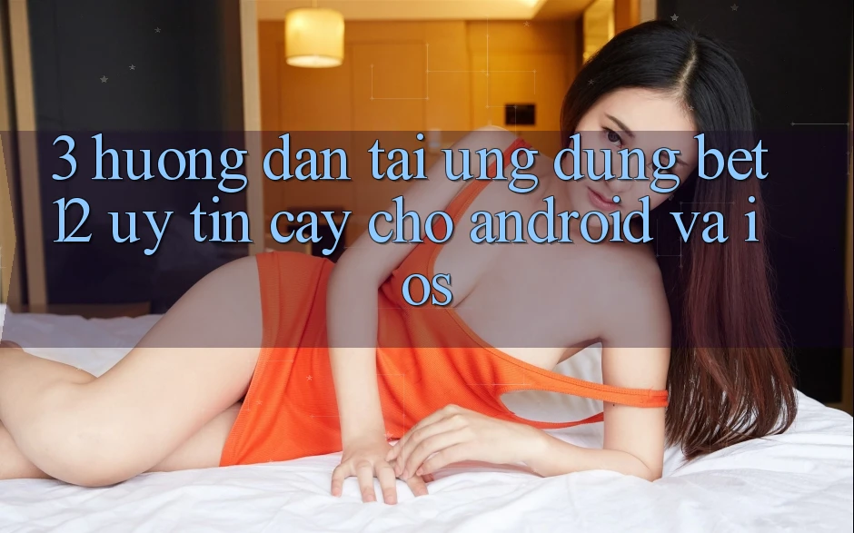 3. Hướng Dẫn Tải Ứng Dụng bet12 Uy tín cậy Cho Android và iOS