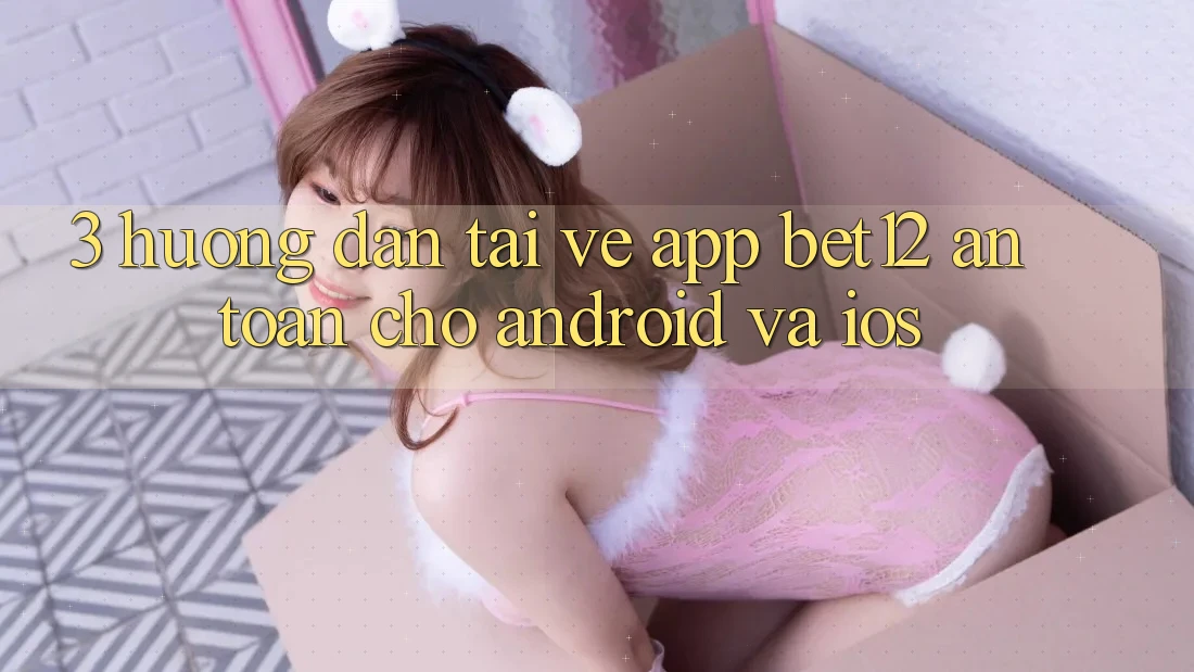 3. Hướng Dẫn Tải về App bet12 An Toàn Cho Android và iOS