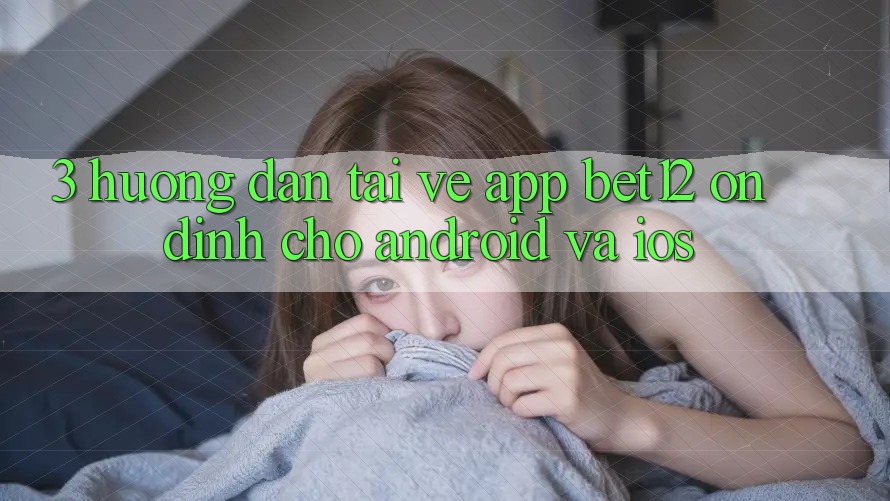 3. Hướng Dẫn Tải về App bet12 Ổn định Cho Android và iOS