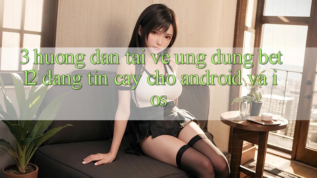 3. Hướng Dẫn Tải về Ứng Dụng bet12 Đáng tin cậy Cho Android và iOS