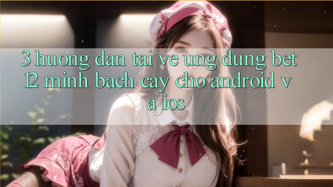 3. Hướng Dẫn Tải về Ứng Dụng bet12 Minh bạch cậy Cho Android và iOS