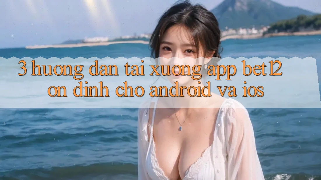 3. Hướng Dẫn Tải xuống App bet12 Ổn định Cho Android và iOS 3. Hướng Dẫn Tải xuống App bet12 Ổn định Cho Android và iOS