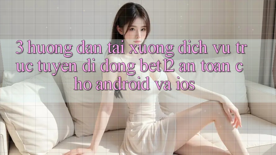 3. Hướng Dẫn Tải xuống Dịch vụ trực tuyến di động bet12 An Toàn Cho Android và iOS