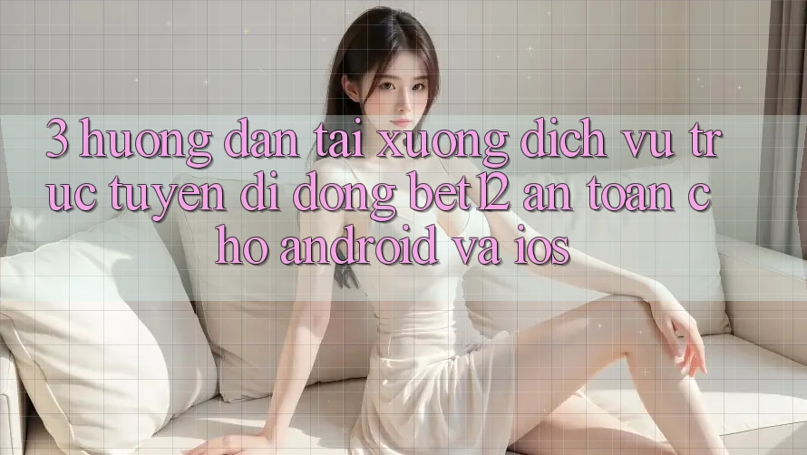 3. Hướng Dẫn Tải xuống Dịch vụ trực tuyến di động bet12 An Toàn Cho Android và iOS