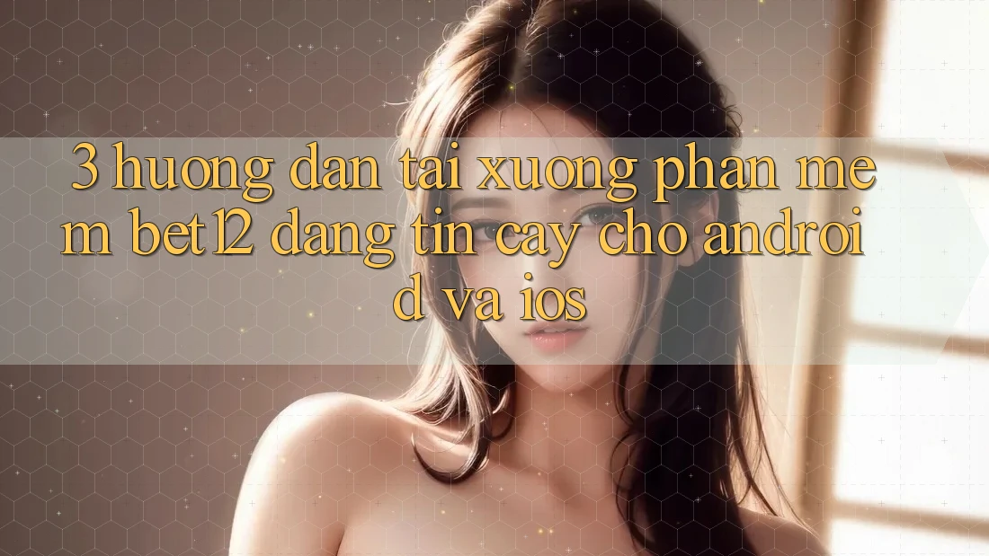 3. Hướng Dẫn Tải xuống Phần mềm bet12 Đáng tin cậy Cho Android và iOS