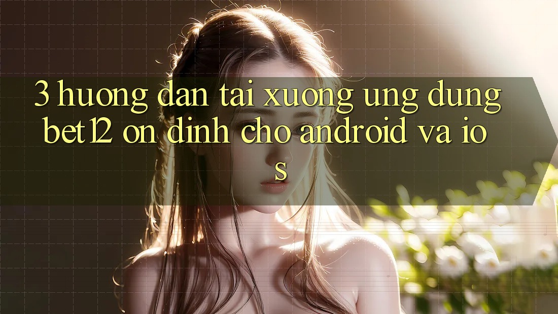 3. Hướng Dẫn Tải xuống Ứng Dụng bet12 Ổn định Cho Android và iOS 3. Hướng Dẫn Tải xuống Ứng Dụng bet12 Ổn định Cho Android và iOS