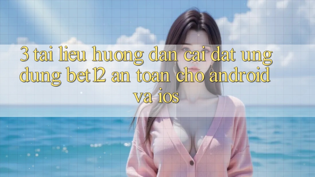 3. Tài liệu hướng dẫn Cài đặt Ứng Dụng bet12 An Toàn Cho Android và iOS 3. Tài liệu hướng dẫn Cài đặt Ứng Dụng bet12 An Toàn Cho Android và iOS
