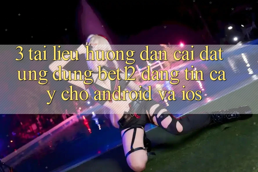 3. Tài liệu hướng dẫn Cài đặt Ứng Dụng bet12 Đáng tin cậy Cho Android và iOS