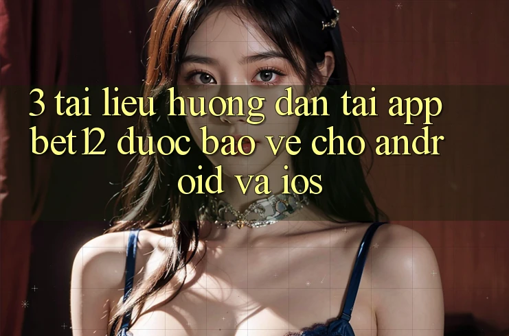 3. Tài liệu hướng dẫn Tải App bet12 Được bảo vệ Cho Android và iOS