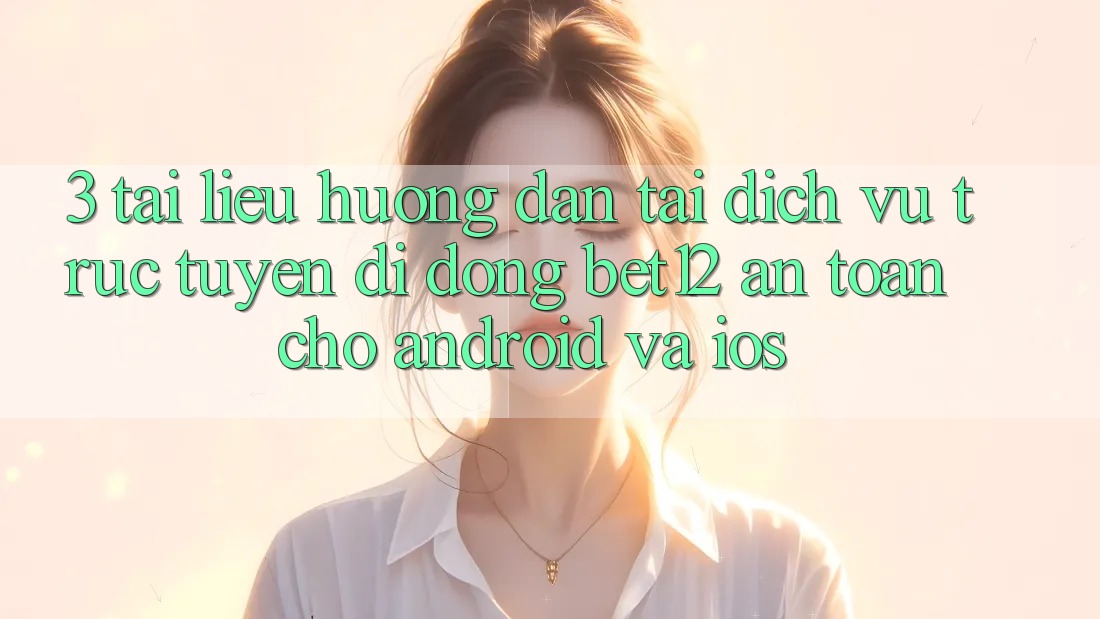 3. Tài liệu hướng dẫn Tải Dịch vụ trực tuyến di động bet12 An Toàn Cho Android và iOS