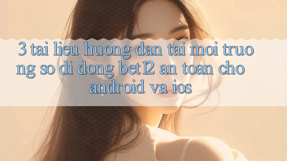 3. Tài liệu hướng dẫn Tải Môi trường số di động bet12 An Toàn Cho Android và iOS