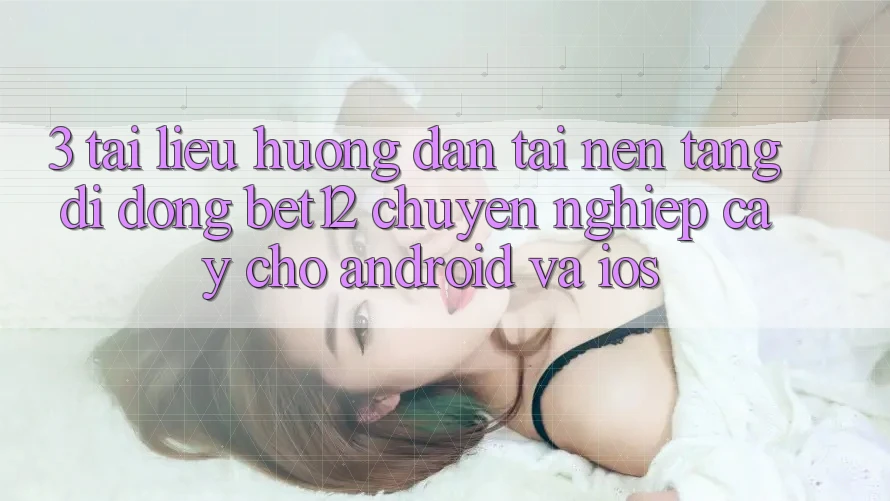 3. Tài liệu hướng dẫn Tải Nền tảng di động bet12 Chuyên nghiệp cậy Cho Android và iOS