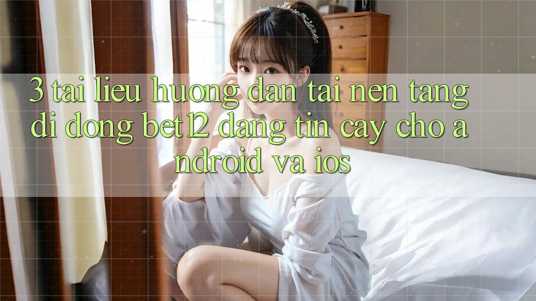3. Tài liệu hướng dẫn Tải Nền tảng di động bet12 Đáng tin cậy Cho Android và iOS